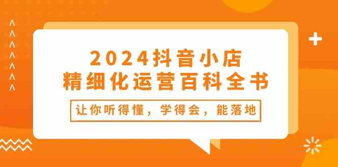 2024抖音小店精细化运营百科全书：让你听得懂，学得会，能落地（34节课）-凌秋网创
