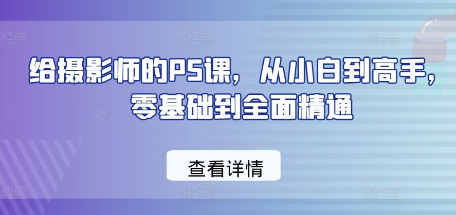 给摄影师的PS课，从小白到高手，零基础到全面精通-凌秋网创