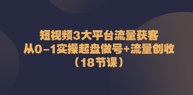 短视频3大平台流量获客：从0-1实操起盘做号+流量创收（18节课）-凌秋网创