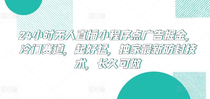 24小时无人直播小程序点广告掘金，冷门赛道，起好猛，独家最新防封技术，长久可做【揭秘】-凌秋网创