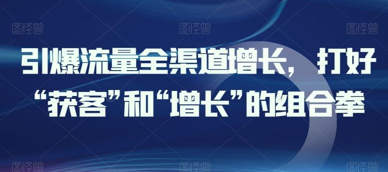 引爆流量全渠道增长，打好“获客”和“增长”的组合拳-凌秋网创