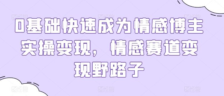 0基础快速成为情感博主实操变现，情感赛道变现野路子-凌秋网创