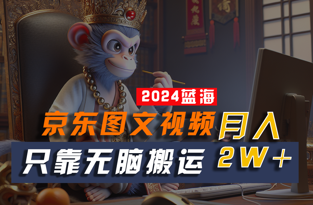2024最新蓝海项目，只靠无脑搬运，不需要剪辑，有手就会，京东图文视频，每月亲测2w+-凌秋网创
