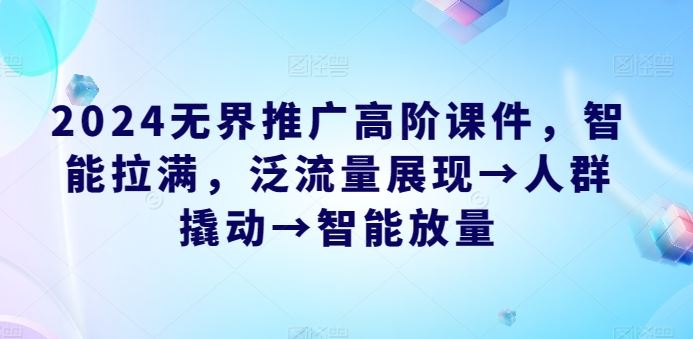 2024无界推广高阶课件，智能拉满，泛流量展现→人群撬动→智能放量-凌秋网创