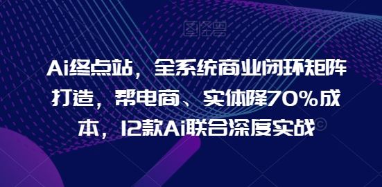 Ai终点站，全系统商业闭环矩阵打造，帮电商、实体降70%成本，12款Ai联合深度实战-凌秋网创