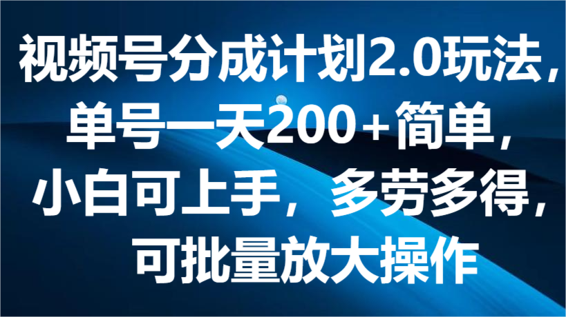 视频号分成计划2.0玩法，单号一天200+简单，小白可上手，多劳多得，可批量放大操作-凌秋网创