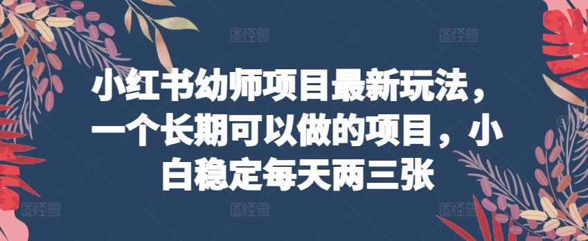 小红书幼师项目最新玩法，一个长期可以做的项目，小白稳定每天两三张-凌秋网创