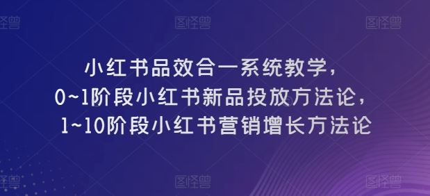 小红书品效合一系统教学，​0~1阶段小红书新品投放方法论，​1~10阶段小红书营销增长方法论-凌秋网创