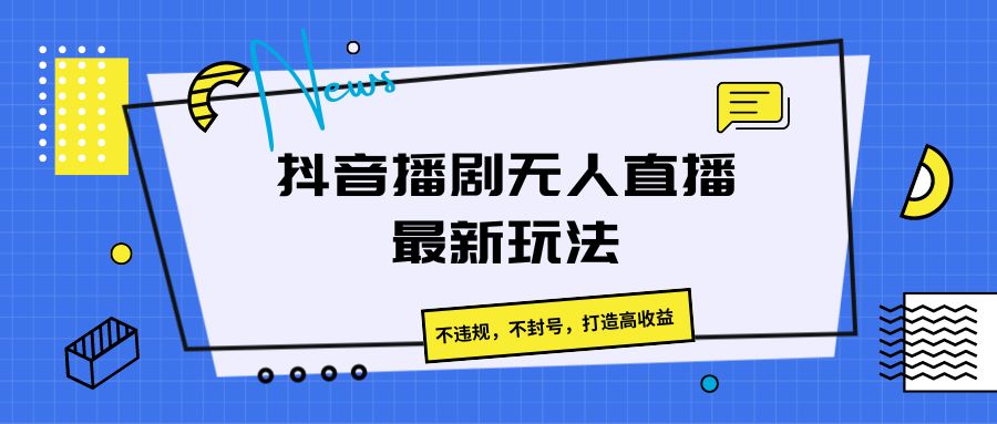 抖音播剧无人直播最新玩法，不违规，不封号，打造高收益-凌秋网创