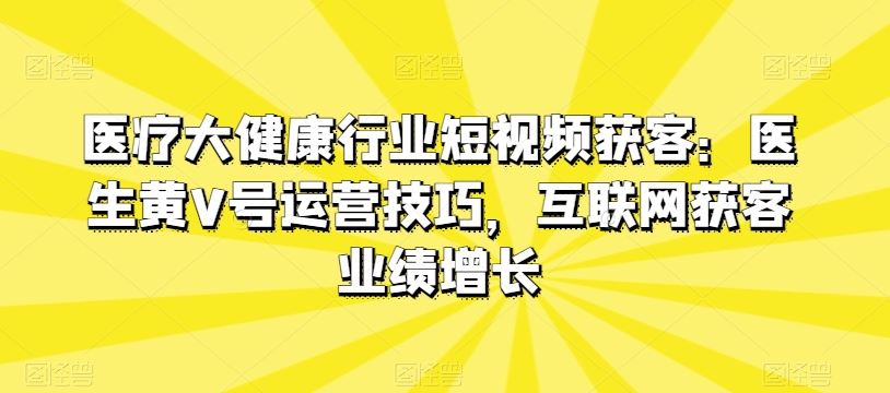 医疗大健康行业短视频获客：医生黄V号运营技巧，互联网获客业绩增长-凌秋网创