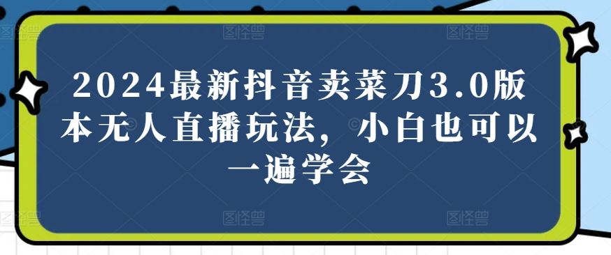 2024最新抖音卖菜刀3.0版本无人直播玩法，小白也可以一遍学会【揭秘】-凌秋网创