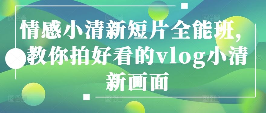 情感小清新短片全能班，教你拍好看的vlog小清新画面-凌秋网创