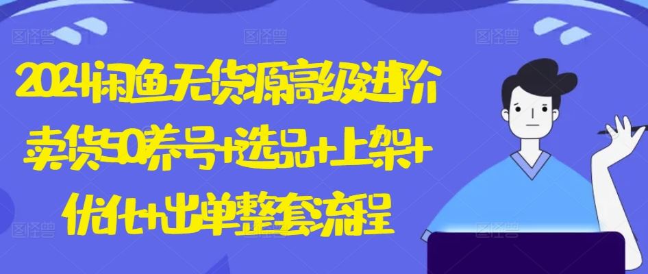 2024闲鱼无货源高级进阶卖货5.0.养号+选品+上架+优化+出单整套流程【揭秘】-凌秋网创
