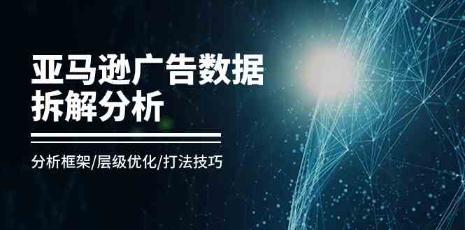 亚马逊广告数据拆解分析，分析框架/层级优化/打法技巧（8节课）-凌秋网创