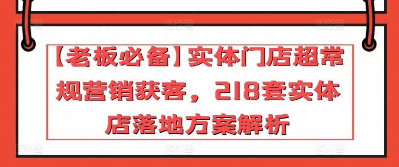 【老板必备】实体门店超常规营销获客，218套实体店落地方案解析-凌秋网创