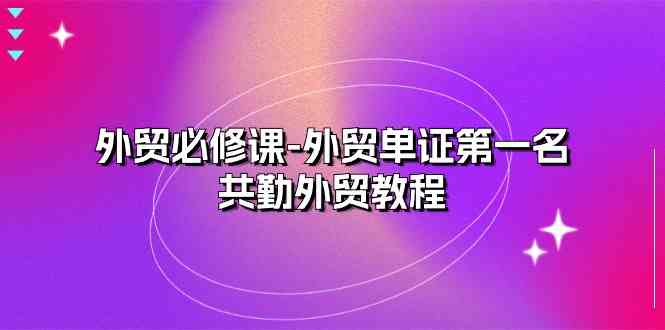 外贸必修课-外贸单证第一名-共勤外贸教程（22节课）-凌秋网创