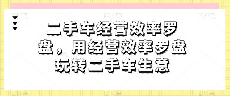 二手车经营效率罗盘，用经营效率罗盘玩转二手车生意-凌秋网创