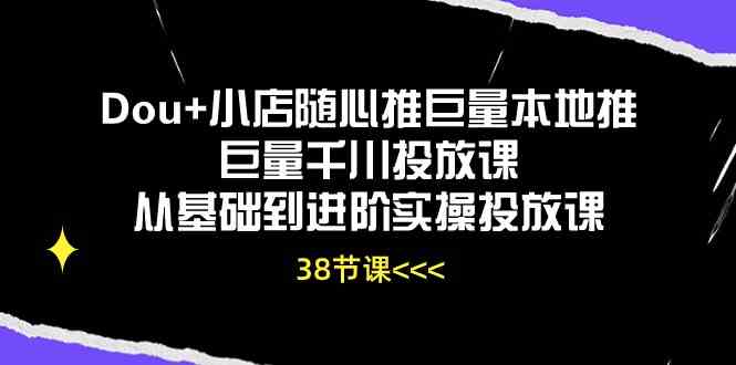 Dou+小店随心推巨量本地推巨量千川投放课，从基础到进阶实操投放课（38节）-凌秋网创