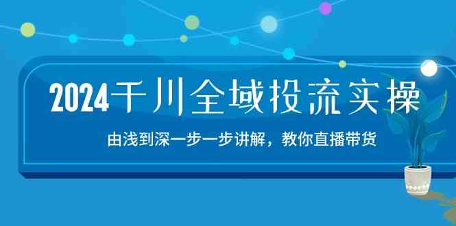 2024千川全域投流精品实操：由谈到深一步一步讲解，教你直播带货（15节）-凌秋网创