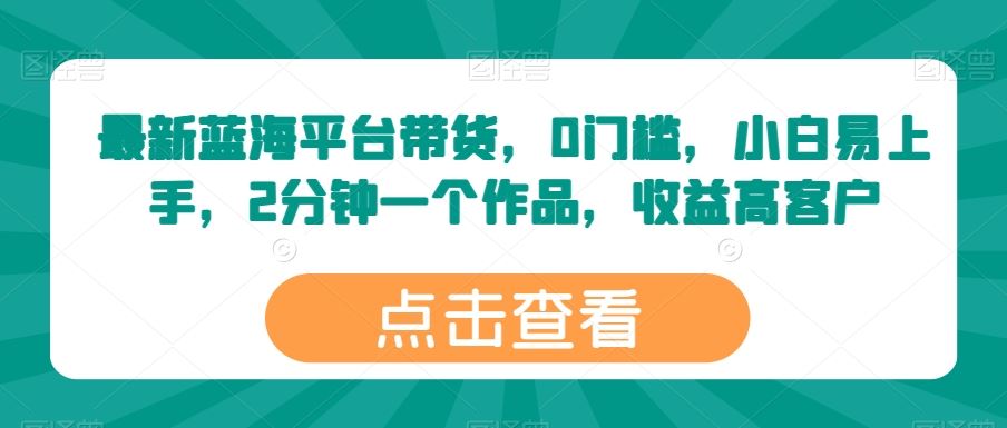 最新蓝海平台带货，0门槛，小白易上手，2分钟一个作品，收益高【揭秘】-凌秋网创