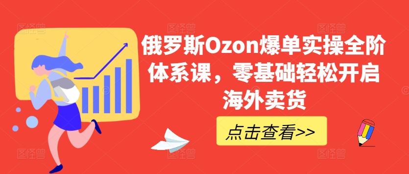俄罗斯Ozon爆单实操全阶体系课，零基础轻松开启海外卖货-凌秋网创