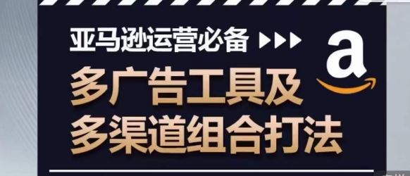 亚马逊运营必备，多广告工具及多渠道组合打法-凌秋网创