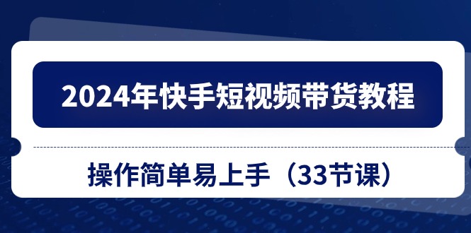 2024年快手短视频带货教程，操作简单易上手（33节课）-凌秋网创