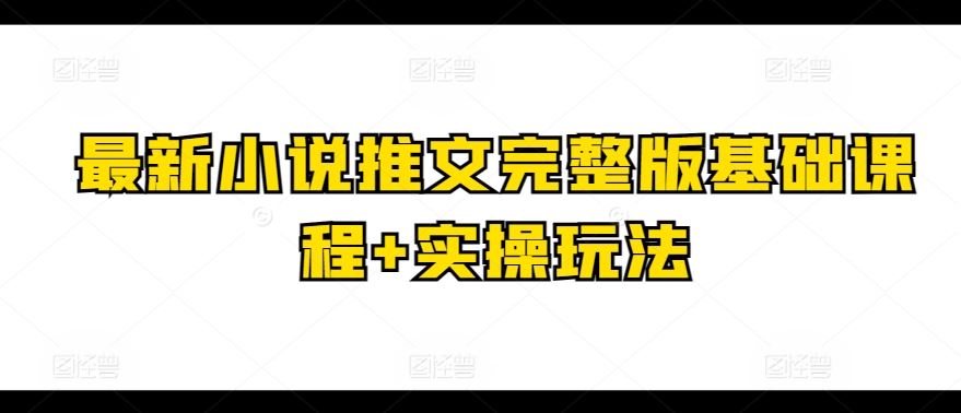 最新小说推文完整版基础课程+实操玩法-凌秋网创
