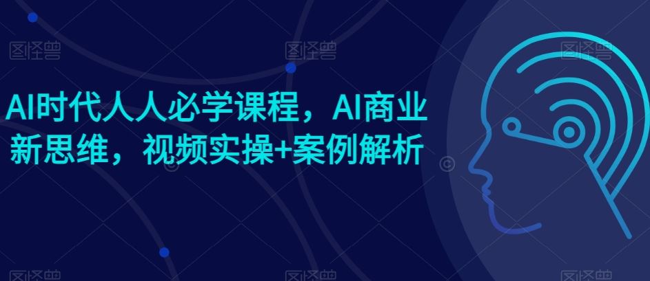 AI时代人人必学课程，AI商业新思维，视频实操+案例解析【赠AI商业爆款案例】-凌秋网创