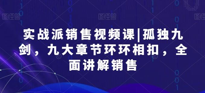 实战派销售视频课|孤独九剑，九大章节环环相扣，全面讲解销售-凌秋网创