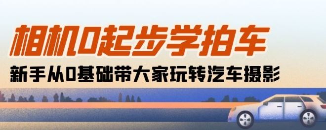 相机0起步学拍车：新手从0基础带大家玩转汽车摄影(18节课)-凌秋网创
