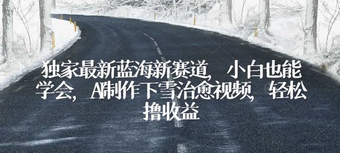 独家最新蓝海新赛道，小白也能学会，AI制作下雪治愈视频，轻松撸收益【揭秘】-凌秋网创