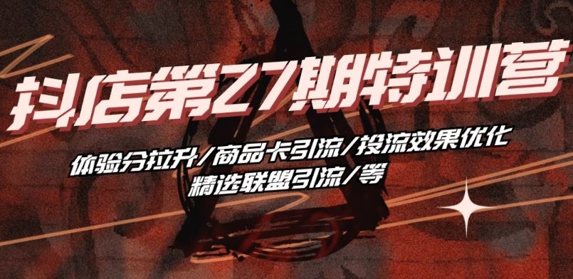 抖音小店·第27期特训营 体验分拉升/商品卡引流/投流效果优化/精选联盟引流/等-凌秋网创