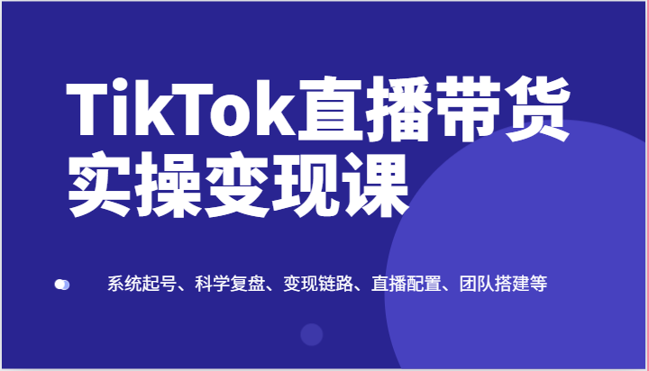 TikTok直播带货实操变现课：系统起号、科学复盘、变现链路、直播配置、团队搭建等-凌秋网创