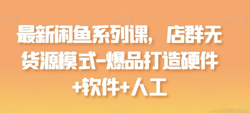 最新闲鱼系列课，店群无货源模式-爆品打造硬件+软件+人工-凌秋网创