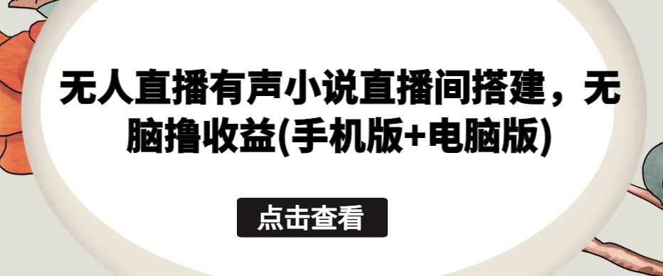 无人直播有声小说直播间搭建，无脑撸收益(手机版+电脑版)-凌秋网创
