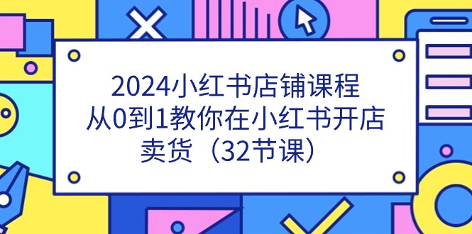 2024小红书店铺课程，从0到1教你在小红书开店卖货（32节课）-凌秋网创