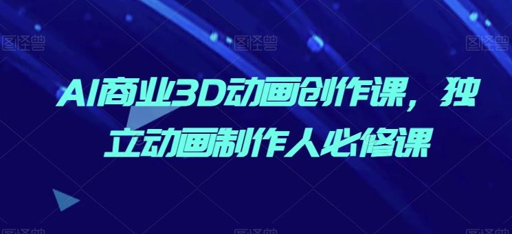 AI商业3D动画创作课，独立动画制作人必修课-凌秋网创