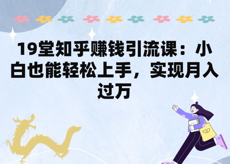 19堂知乎赚钱引流课：小白也能轻松上手，实现月入过W-凌秋网创