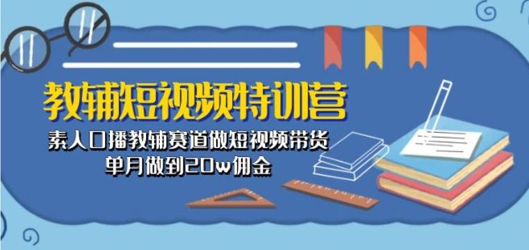 教辅短视频特训营： 素人口播教辅赛道做短视频带货，单月做到20w佣金-凌秋网创
