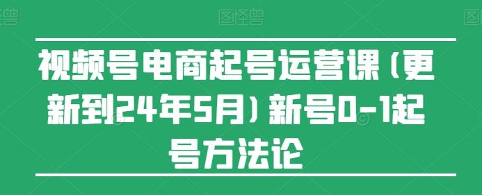 视频号电商起号运营课(更新到24年5月)新号0-1起号方法论-凌秋网创