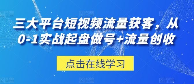 三大平台短视频流量获客，从0-1实战起盘做号+流量创收-凌秋网创