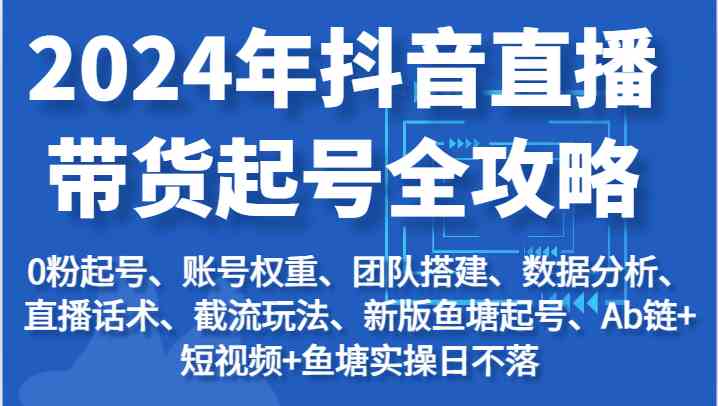 2024年抖音直播带货起号全攻略：起号/权重/团队/数据/话术/截流等-凌秋网创