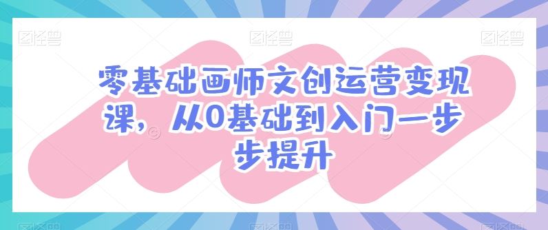 零基础画师文创运营变现课，从0基础到入门一步步提升-凌秋网创