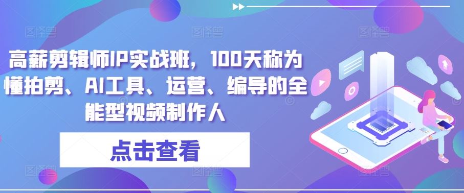 高薪剪辑师IP实战班，100天称为懂拍剪、AI工具、运营、编导的全能型视频制作人-凌秋网创