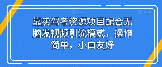 靠卖驾考资源项目配合无脑发视频引流模式，操作简单，小白友好【揭秘】-凌秋网创