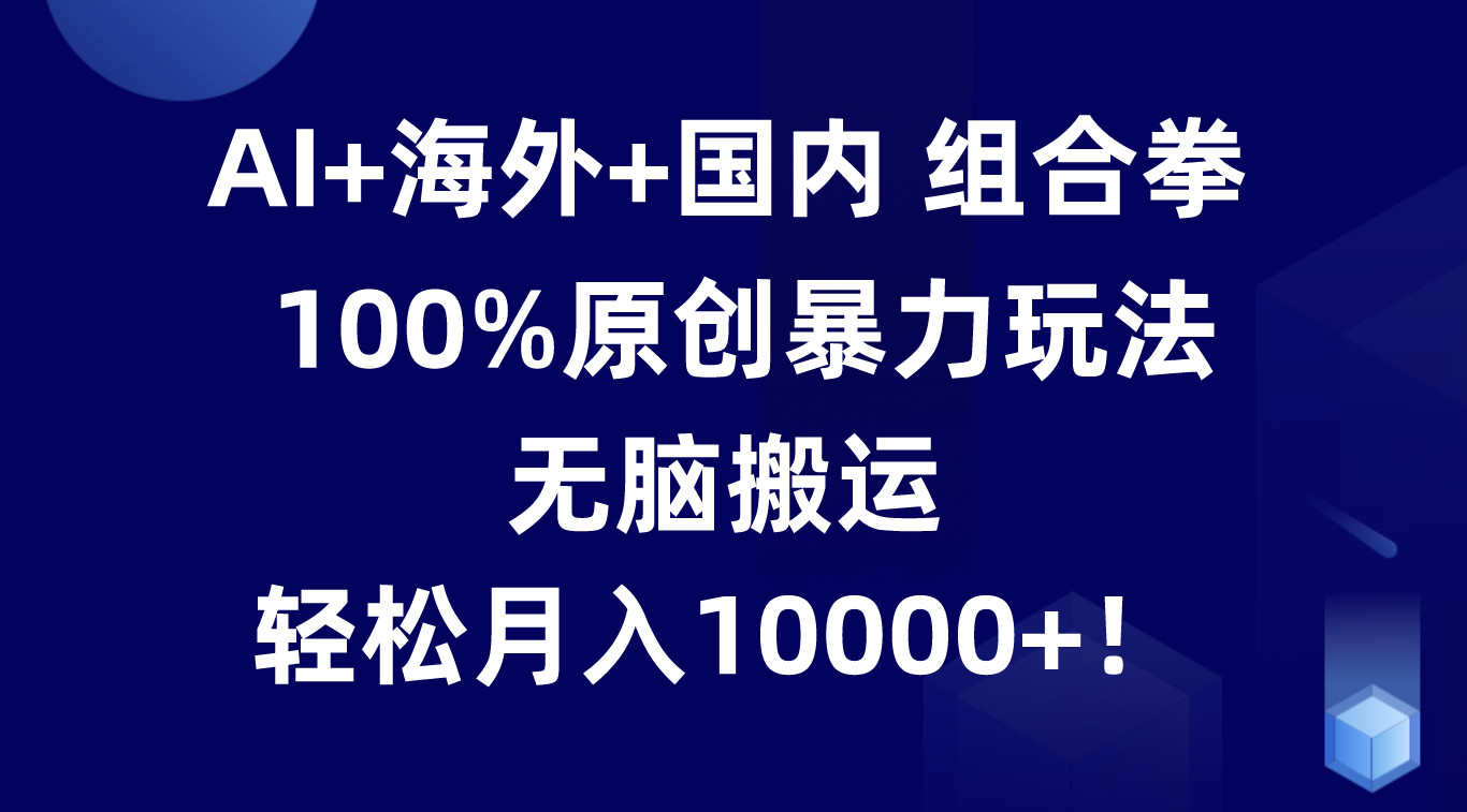 AI+海外+国内组合拳，100%原创暴力玩法，无脑搬运，轻松月入10000+！-凌秋网创