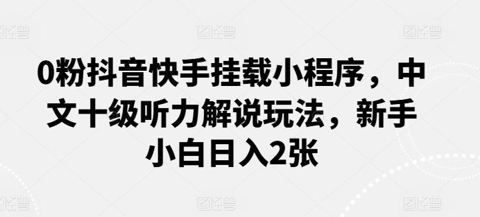 0粉抖音快手挂载小程序，中文十级听力解说玩法，新手小白日入2张-凌秋网创