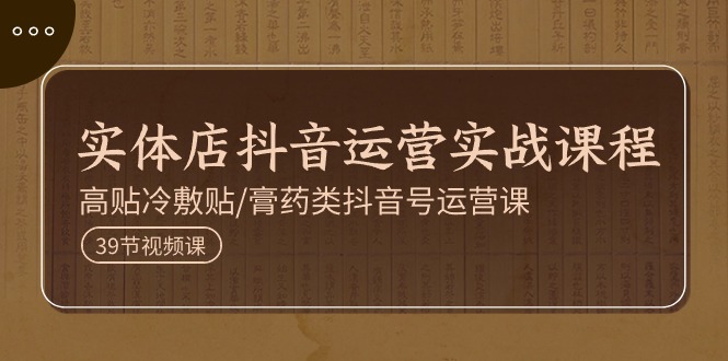 实体店抖音运营实操课程，高贴冷敷贴/膏药类抖音号运营课（39节）-凌秋网创