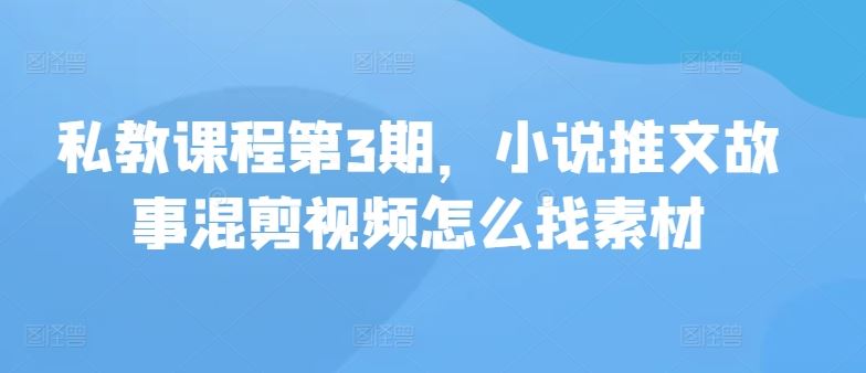 私教课程第3期，小说推文故事混剪视频怎么找素材-凌秋网创